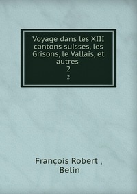 Voyage dans les XIII cantons suisses, les Grisons, le Vallais, et autres