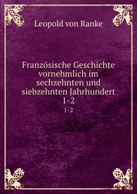 Franzosische Geschichte vornehmlich im sechzehnten und siebzehnten Jahrhundert