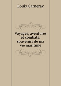 Voyages, aventures et combats: souvenirs de ma vie maritime