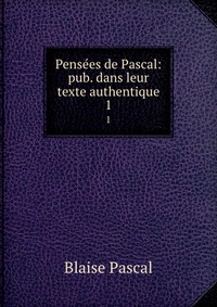 Pensees de Pascal: pub. dans leur texte authentique