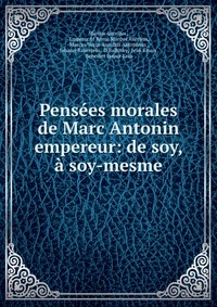 Pensees morales de Marc Antonin empereur: de soy, & a soy-mesme