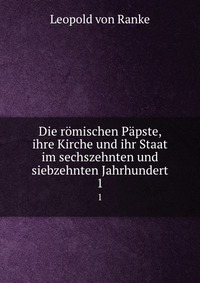 Die romischen Papste, ihre Kirche und ihr Staat im sechszehnten und siebzehnten Jahrhundert