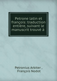 Petrone latin et francois: traduction entiere, suivant le manuscrit trouve a