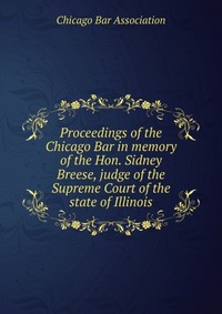 Proceedings of the Chicago Bar in memory of the Hon. Sidney Breese