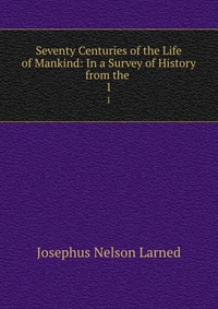 Seventy Centuries of the Life of Mankind: In a Survey of History from the