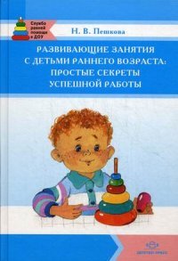 Развивающие занятия с детьми раннего возраста: простые секреты успешной работы. Пешкова Н.В