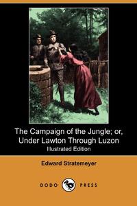 The Campaign of the Jungle; Or, Under Lawton Through Luzon (Illustrated Edition) (Dodo Press)