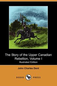 The Story of the Upper Canadian Rebellion, Volume I (Illustrated Edition) (Dodo Press)