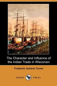 The Character and Influence of the Indian Trade in Wisconsin (Dodo Press)