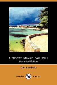 Unknown Mexico, Volume I (Illustrated Edition) (Dodo Press)