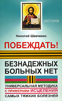 Побеждать! Безнадежных больных нет. Универсальная методика с примерами исцеления самых тяжких болезней