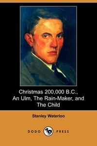 Christmas 200,000 B.C., an Ulm, the Rain-Maker, and the Child (Dodo Press)