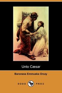 Emmuska Orczy - «Unto Caesar (Dodo Press)»