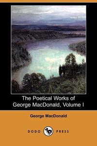 The Poetical Works of George MacDonald, Volume I (Dodo Press)