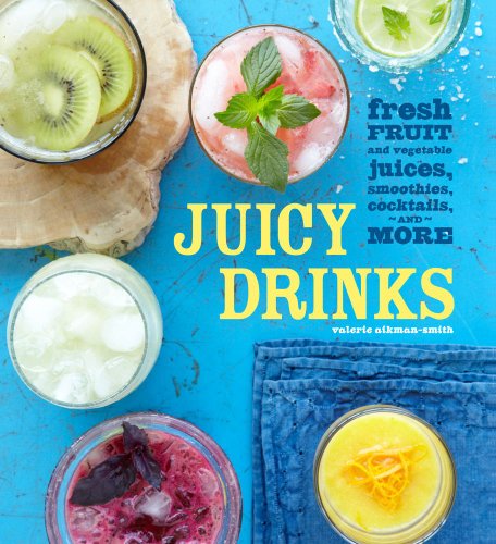 Juicy Drinks: Fresh Fruit and Vegetable Juices, Smoothies, Cocktails, and More