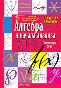 Справочник в таблицах. Алгебра и начала анализа. 7-11 класс Справочник в таблицах. Алгебра и начала