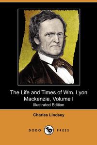 The Life and Times of Wm. Lyon MacKenzie, Volume I (Illustrated Edition) (Dodo Press)