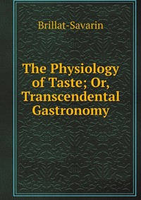 The Physiology of Taste; Or, Transcendental Gastronomy