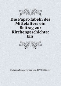 Die Papst-fabeln des Mittelalters ein Beitrag zur Kirchengeschichte: Ein