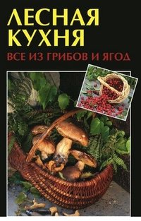 Лесная кухня. Все из грибов и ягод