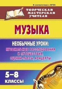 Музыка. 5-8 классы: необычные уроки: музыкальные расследования и путешествия, сценки-пьесы, концерты