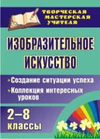 Изобразительное искусство. 2-8 классы. Создание ситуации успеха: коллекция интересных уроков