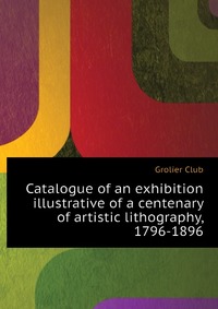 Catalogue of an exhibition illustrative of a centenary of artistic lithography, 1796-1896