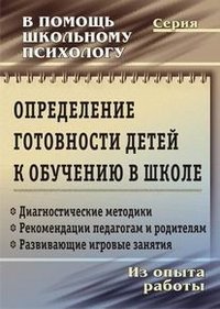 Определение готовности детей к обучению в школе: диагностические методики, рекомендации педагогам и родителям, развивающие игровые занятия. Из опыта работы школьного психолога