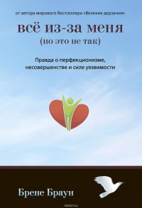 Все из-за меня (но это не так). Правда о перфекционизме, несовершенстве и силе уязвимости