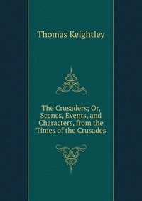 The Crusaders; Or, Scenes, Events, and Characters, from the Times of the Crusades