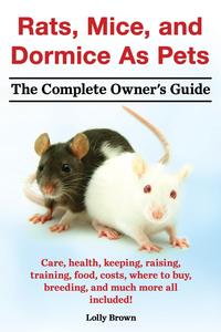 Rats, Mice, and Dormice as Pets. Care, Health, Keeping, Raising, Training, Food, Costs, Where to Buy, Breeding, and Much More All Included! the Comple