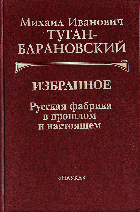 Михаил Иванович Туган-Барановский. Избранное: Русская фабрика в прошлом и настоящем. Историческое развитие русской фабрики в XIX веке