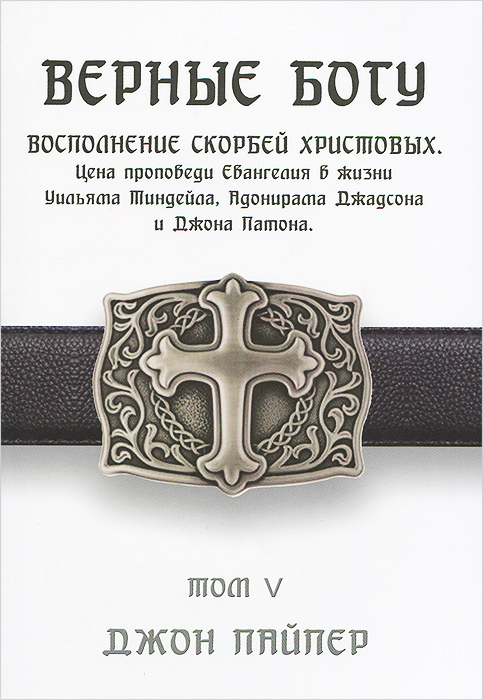 Верные Богу. Том 5. Восполнение скорбей Христовых. Цена проповеди Евангелия в жизни Уильяма Тиндейла, Адонирама Джадсона и Джона Патона