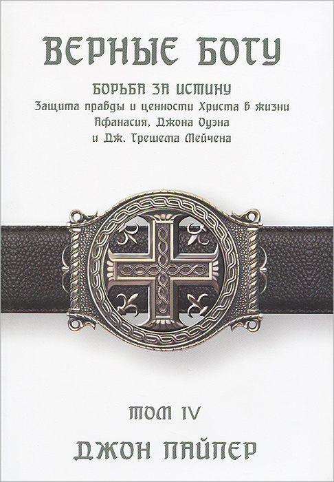 Верные Богу. Том 4. Борьба за истину. Защита правды и ценности Христа в жизни Афанасия, Джона Оуэна и Дж. Грешема Мейчена