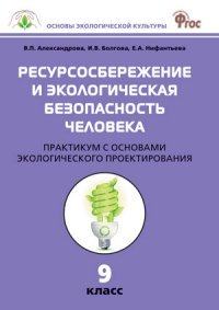 Ресурсосбережение и экологическая безопасность человека: практикум с основами экологического проектирования. 9 кл. Александрова В.П., Болгова И.В