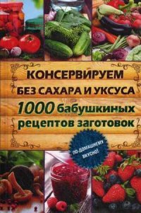 Консервируем без сахара и уксуса. 1000 бабушкиных рецептов заготовок