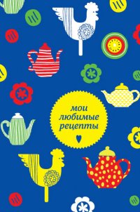 Мои любимые рецепты. Книга для записи рецептов (чайники и петушки)