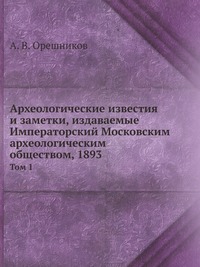 Археологические известия и заметки, издаваемые Императорский Московским археологическим обществом, 1893