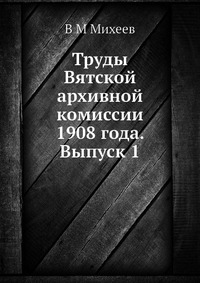 Труды Вятской архивной комиссии 1908 года. Выпуск 1