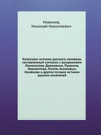 Катехизис истинно русского человека, составленный согласно с воззрениями Ломоносова, Державина, Пушкина, Лермонтова, Гоголя, Аксаковых, Хомякова и других лучших истинно русских писателей