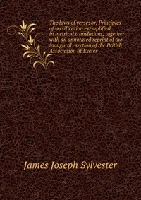 The laws of verse; or, Principles of versification exemplified in metrical translations, together with an annotated reprint of the inaugural . section of the British Association at Exeter