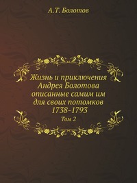 Жизнь и приключения Андрея Болотова описанные самим им для своих потомков. 1738-1793