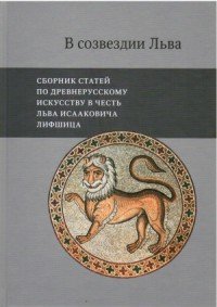 В созвездии Льва. Сборник статей по древнерусскому искусству в честь Льва Исааковича Лифшица