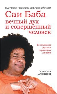 Саи Баба — вечный дух и совершенный человек. Воспоминания русского переводчика Саи Бабы