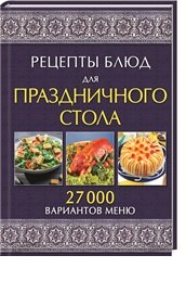 Рецепты блюд для праздничного стола. 27000 вариантов меню