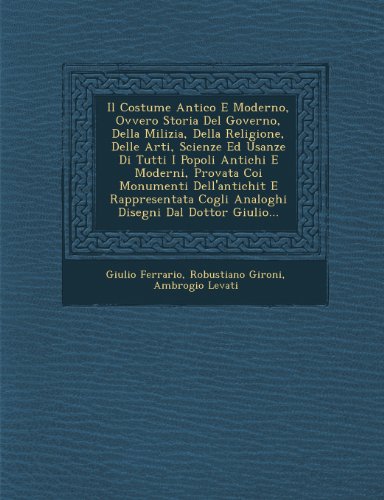 Il Costume Antico E Moderno, Ovvero Storia Del Governo, Della Milizia, Della Religione, Delle Arti, Scienze Ed Usanze Di Tutti I Popoli Antichi E ... Dal Dottor Giulio... (Italian Edition)