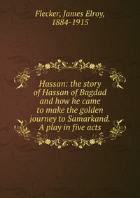 Hassan: the story of Hassan of Bagdad and how he came to make the golden journey to Samarkand. A play in five acts