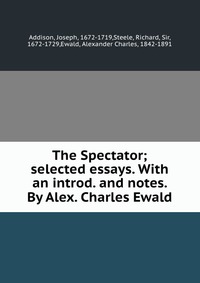 The Spectator; selected essays. With an introd. and notes. By Alex. Charles Ewald