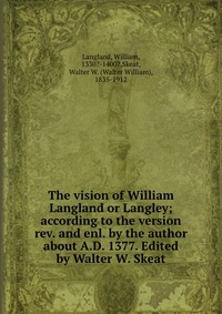 The vision of William Langland or Langley; according to the version rev. and enl. by the author about A.D. 1377. Edited by Walter W. Skeat