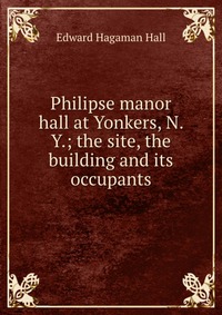 Philipse manor hall at Yonkers, N. Y.; the site, the building and its occupants